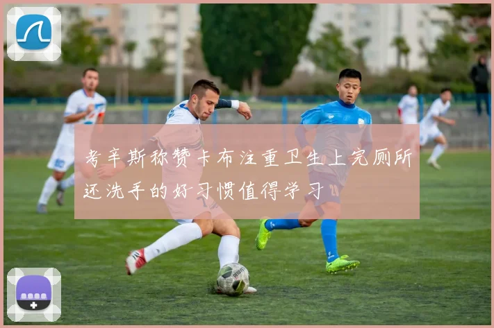 考辛斯称赞卡布注重卫生上完厕所还洗手的好习惯值得学习