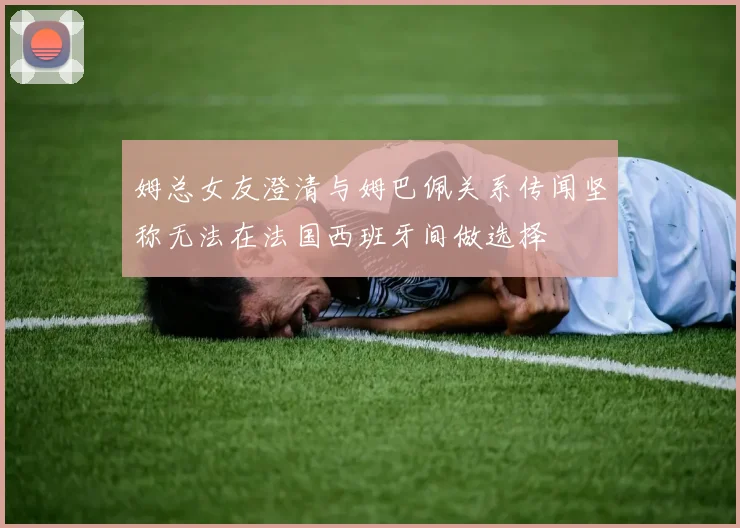 姆总女友澄清与姆巴佩关系传闻坚称无法在法国西班牙间做选择