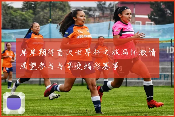 库库期待首次世界杯之旅满怀激情渴望参与与享受精彩赛事