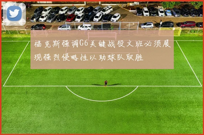 福克斯强调G6关键战役文班必须展现强烈侵略性以助球队取胜