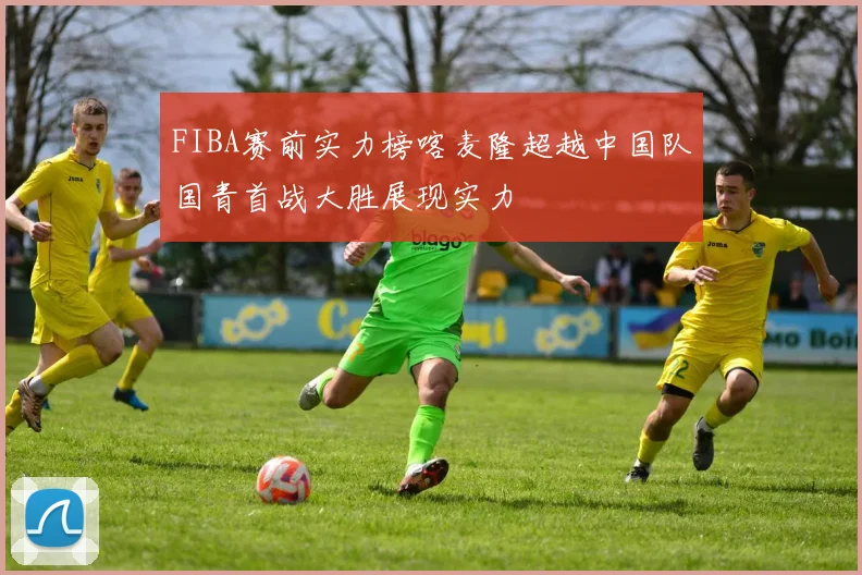 FIBA赛前实力榜喀麦隆超越中国队国青首战大胜展现实力