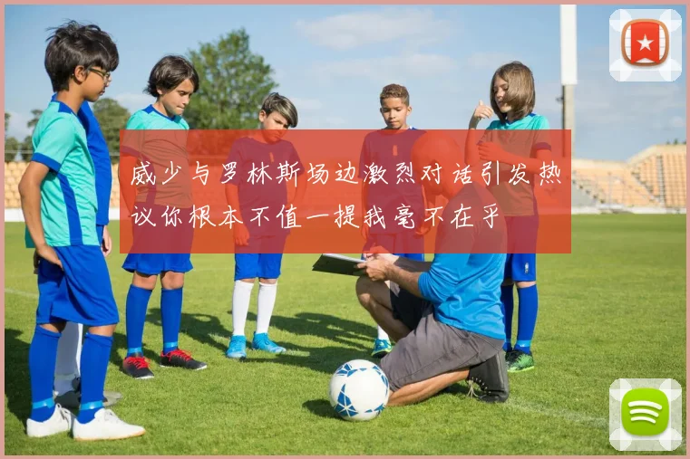 威少与罗林斯场边激烈对话引发热议你根本不值一提我毫不在乎