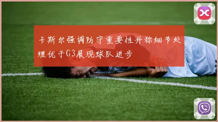卡斯尔强调防守重要性并称细节处理优于G3展现球队进步
