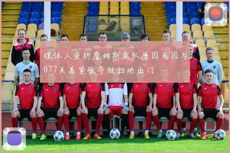 媒体人分析詹姆斯离队原因或因与077关系紧张导致扫地出门