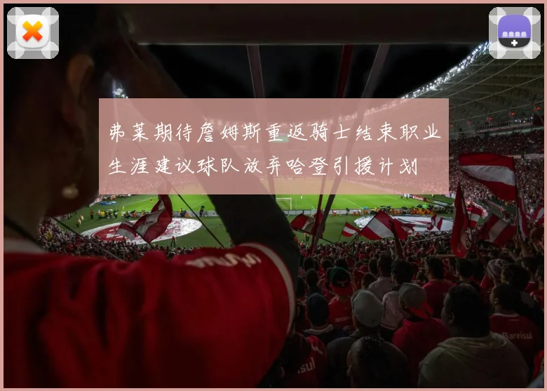弗莱期待詹姆斯重返骑士结束职业生涯建议球队放弃哈登引援计划