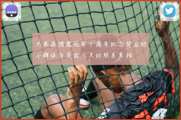 杰弗森揭露冠军十周年纪念背后的小群体与莫兹戈夫的联系真相