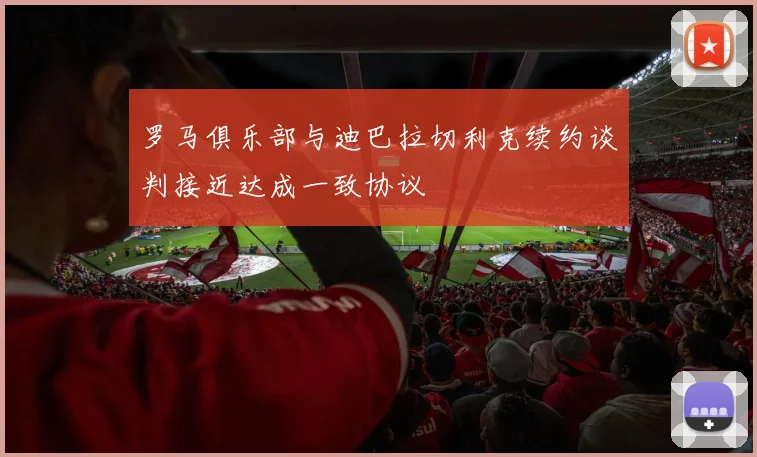 罗马俱乐部与迪巴拉切利克续约谈判接近达成一致协议