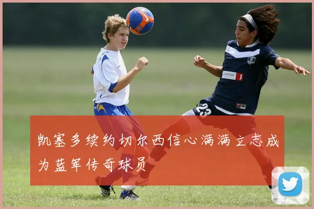 凯塞多续约切尔西信心满满立志成为蓝军传奇球员