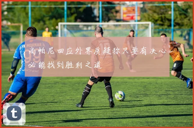 尚帕尼回应外界质疑称只要有决心必能找到胜利之道
