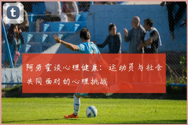 阿劳霍谈心理健康：运动员与社会共同面对的心理挑战
