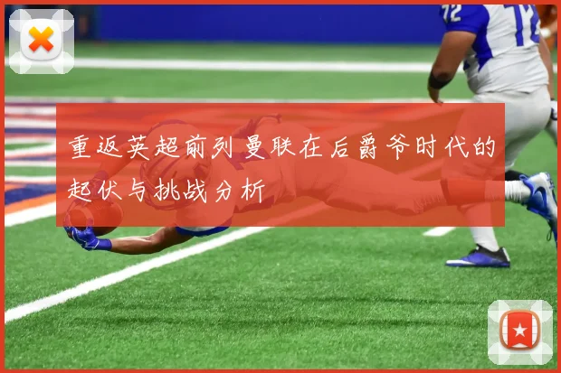 重返英超前列曼联在后爵爷时代的起伏与挑战分析