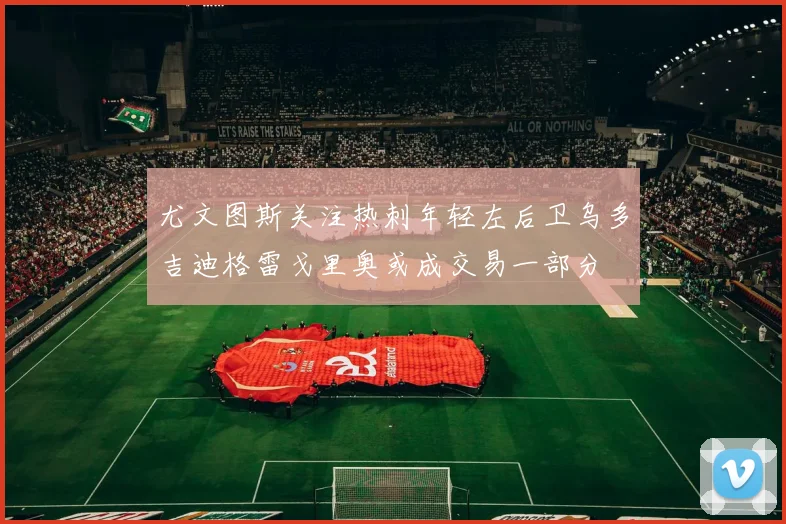 尤文图斯关注热刺年轻左后卫乌多吉迪格雷戈里奥或成交易一部分