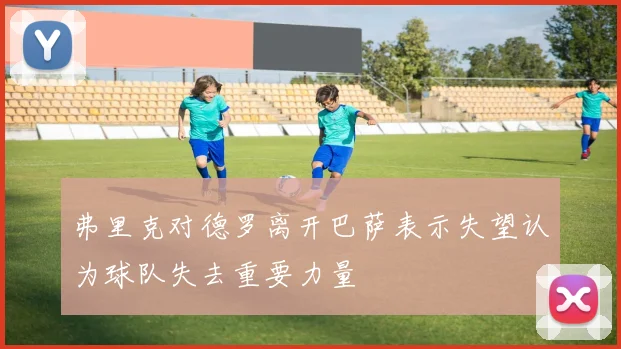 弗里克对德罗离开巴萨表示失望认为球队失去重要力量