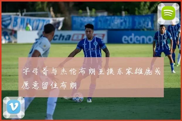 字母哥与杰伦布朗互换东家雄鹿或愿意留住布朗