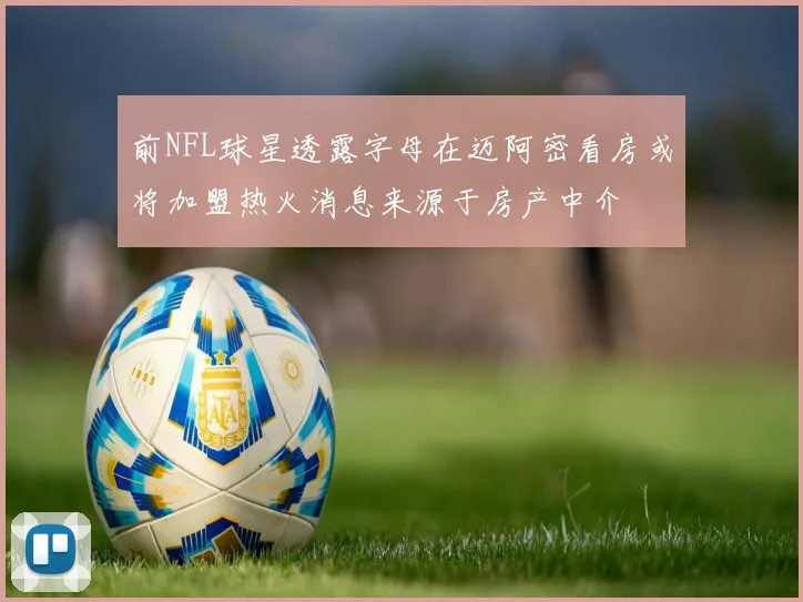 前NFL球星透露字母在迈阿密看房或将加盟热火消息来源于房产中介