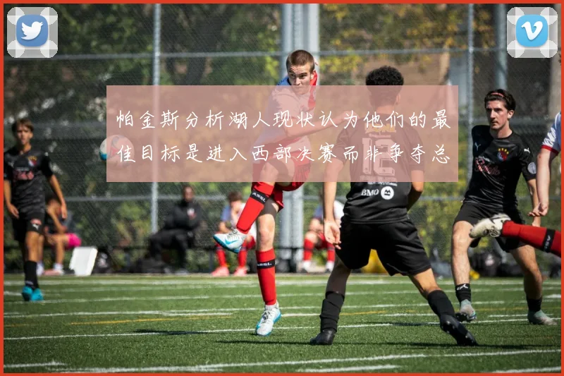 帕金斯分析湖人现状认为他们的最佳目标是进入西部决赛而非争夺总冠军