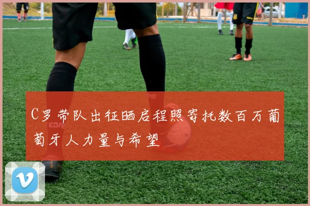 C罗带队出征晒启程照寄托数百万葡萄牙人力量与希望