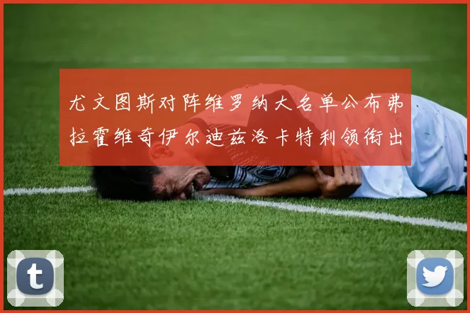 尤文图斯对阵维罗纳大名单公布弗拉霍维奇伊尔迪兹洛卡特利领衔出战