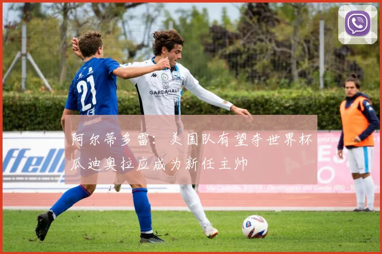阿尔蒂多雷：美国队有望夺世界杯瓜迪奥拉应成为新任主帅