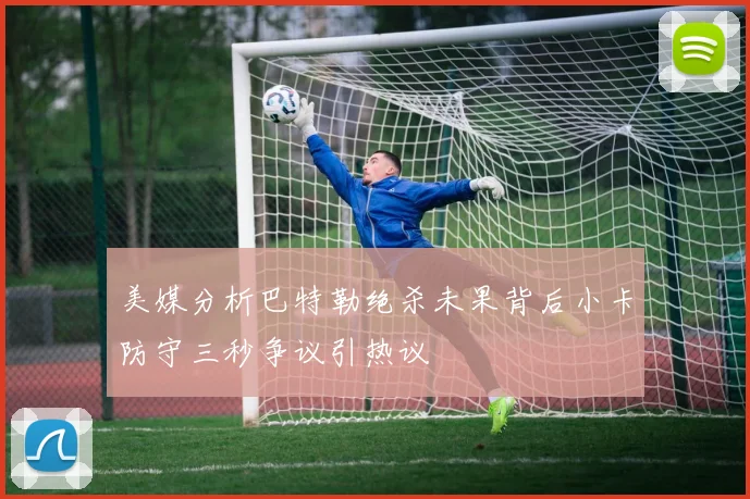 美媒分析巴特勒绝杀未果背后小卡防守三秒争议引热议