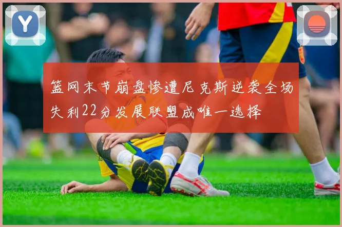篮网末节崩盘惨遭尼克斯逆袭全场失利22分发展联盟成唯一选择