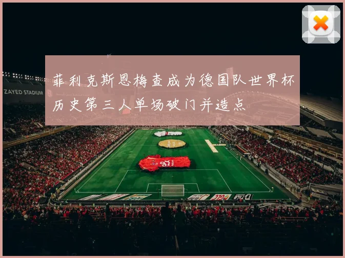 菲利克斯恩梅查成为德国队世界杯历史第三人单场破门并造点