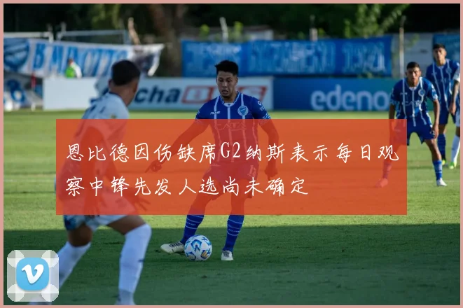 恩比德因伤缺席G2纳斯表示每日观察中锋先发人选尚未确定