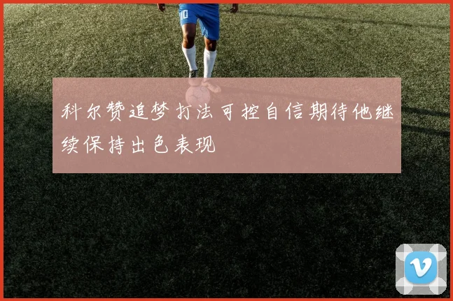 科尔赞追梦打法可控自信期待他继续保持出色表现