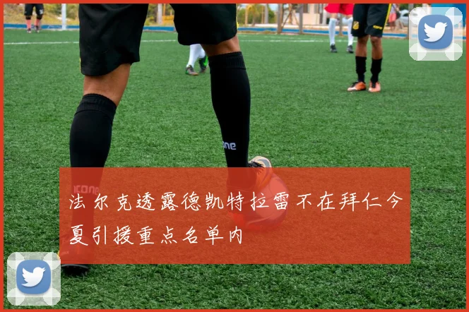 法尔克透露德凯特拉雷不在拜仁今夏引援重点名单内