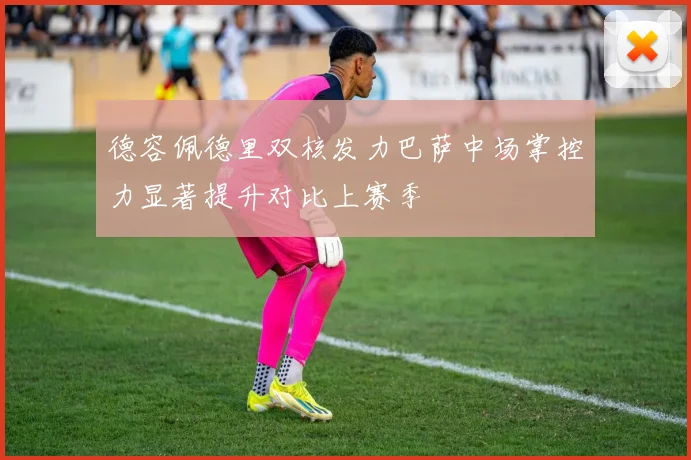德容佩德里双核发力巴萨中场掌控力显著提升对比上赛季