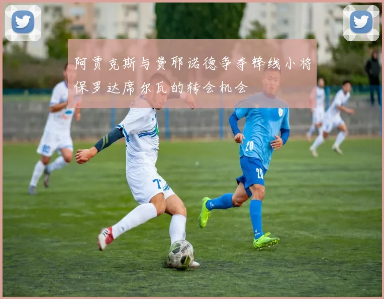 阿贾克斯与费耶诺德争夺锋线小将保罗达席尔瓦的转会机会