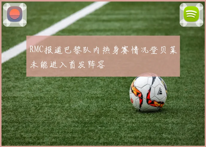 RMC报道巴黎队内热身赛情况登贝莱未能进入首发阵容