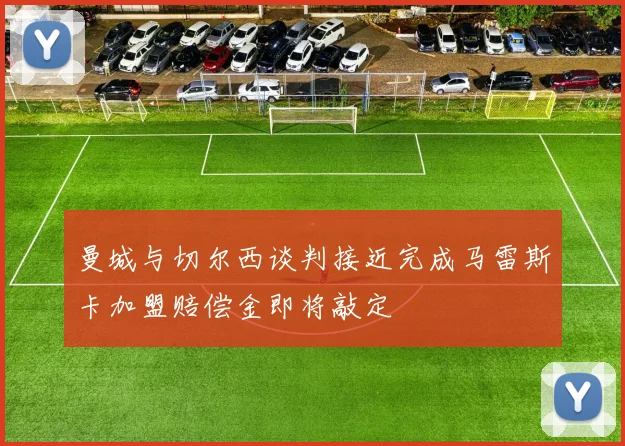 曼城与切尔西谈判接近完成马雷斯卡加盟赔偿金即将敲定