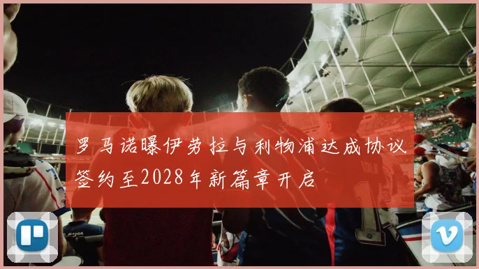 罗马诺曝伊劳拉与利物浦达成协议签约至2028年新篇章开启